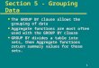 1 Section 5 - Grouping Data u The GROUP BY clause allows the grouping of data u Aggregate functions are most often used with the GROUP BY clause u GROUP