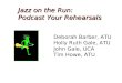 Jazz on the Run: Podcast Your Rehearsals Deborah Barber, ATU Holly Ruth Gale, ATU John Gale, UCA Tim Howe, ATU