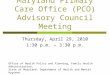Maryland Primary Care Office (PCO) Advisory Council Meeting Thursday, April 29, 2010 1:30 p.m. – 3:30 p.m. Office of Health Policy and Planning, Family