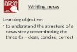 Writing news Learning objective: to understand the structure of a news story remembering the three Cs – clear, concise, correct