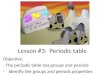 Lesson #3: Periodic table Objective: - The periodic table has groups and periods -Identify the groups and periods properties