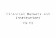 Financial Markets and Institutions FIN 712. I. General Introduction
