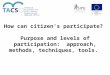 How can citizen’s participate? Purpose and levels of participation: approach, methods, techniques, tools. Technical Assistance for Civil Society Organisations