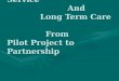 Developmental Service And Long Term Care From Pilot Project to Partnership Developmental Service And Long Term Care From Pilot Project to Partnership