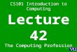 1 CS101 Introduction to Computing Lecture 42 The Computing Profession