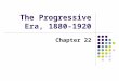 The Progressive Era, 1880-1920 Chapter 22. The Progressive Era, 1880-1920