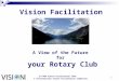 © International Vision Facilitation Committee 1 A View of the Future for your Rotary Club D-7780 Vision Facilitation Team Vision Facilitation