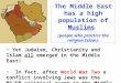 The Middle East has a high population of Muslims (people who practice the religion Islam). Yet Judaism, Christianity and Islam all emerged in the Middle