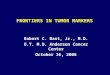 FRONTIERS IN TUMOR MARKERS Robert C. Bast, Jr., M.D. U.T. M.D. Anderson Cancer Center October 16, 2006