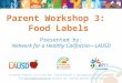 Parent Workshop 3: Food Labels Presented by: Network for a Healthy California—LAUSD For CalFresh information, call 1-877-847-3663. Funded by USDA SNAP,