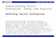 Understanding Social Enterprise: Theory and Practice Defining Social Enterprise “Defining Social Enterprise” explores how different definitions and perspectives