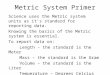 Metric System Primer Science uses the Metric system units as it’s standard for reporting data. Knowing the basics of the Metric system is essential. To