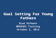 Goal Setting For Young Fathers Brad Hofmann NMGRADS Training October 2, 2014
