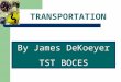 TRANSPORTATION By James DeKoeyer TST BOCES. TRANSPORTATION Transport: a means of traveling, or of carrying people or goods, from one place to another