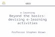 e-learning Beyond the basics: devising e- learning activities Professor Stephen Brown GEES