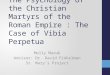 The Psychology of the Christian Martyrs of the Roman Empire : The Case of Vibia Perpetua Molly Mazuk Advisor: Dr. David Finkelman St. Mary’s Project