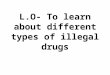 L.O- To learn about different types of illegal drugs