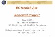 1 BC Health Act Renewal Project May 2005 Dr. Brian Emerson BC Ministry of Health Services Brian.emerson @ gems1.gov.bc.ca Ph 250-952-1701