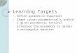 Learning Targets Define parametric equations Graph curves parametrically within a given parametric interval Eliminate the parameter to obtain a rectangular