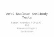 Anti-Nuclear Antibody Tests Regan Arendse FCP(SA), PhD Rheumatologist Saskatoon