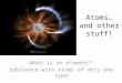 Atoms… and other stuff! What is an element? Substance with atoms of only one type