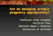 Are we managing ectopic pregnancy appropiately? Professor Cindy Farquhar Fertility Plus National Women’s Hospital University of Auckland