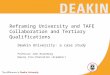Reframing University and TAFE Collaboration and Tertiary Qualifications Deakin University: a case study Professor John Rosenberg Deputy Vice-Chancellor