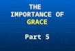 THE IMPORTANCE OF GRACE Part 5. WE ARE NOT SAVED BY GRACE ALONE The difficulty most people have with the doctrine of Grace is assuming that we are saved