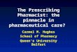 The Prescribing Pharmacist: the pinnacle in pharmaceutical care? Carmel M. Hughes School of Pharmacy Queen’s University Belfast