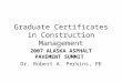 Graduate Certificates in Construction Management 2007 ALASKA ASPHALT PAVEMENT SUMMIT Dr. Robert A. Perkins, PE