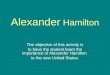 Alexander Hamilton The objective of this activity is to have the student learn the importance of Alexander Hamilton to the new United States