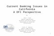 1 Current Banking Issues in California A DFI Perspective By John T. Ross Deputy Commissioner Southern California Region Department of Financial Institutions