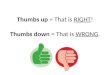 Thumbs up = That is RIGHT! Thumbs down = That is WRONG