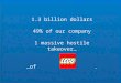 1.3 billion dollars 49% of our company 1 massive hostile takeover… …of