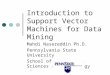 1 Introduction to Support Vector Machines for Data Mining Mahdi Nasereddin Ph.D. Pennsylvania State University School of Information Sciences and Technology