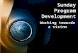 Sunday Program Development Working towards a vision