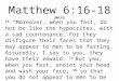 Matthew 6:16-18 (NKJV) 16 “Moreover, when you fast, do not be like the hypocrites, with a sad countenance. For they disfigure their faces that they may