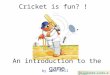 Cricket is fun? ! An introduction to the game by John Bell To Cricket Links at END