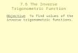 7.6 The Inverse Trigonometric Function Objective To find values of the inverse trigonometric functions