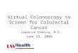 Virtual Colonoscopy to Screen for Colorectal Cancer Lawrence Fleming, M.D. June 23, 2004