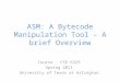 ASM: A Bytecode Manipulation Tool – A brief Overview Course : CSE 6329 Spring 2011 University of Texas at Arlington