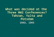 What was decided at the Three WW2 Conferences? Tehran, Yalta and Potsdam 1943, 1945