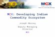 MCX: Developing Indian Commodity Ecosystem Joseph Massey Deputy Managing Director MCX
