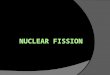 Splitting the Nucleus  Caused by: neutron hitting nucleus  Most cases split in 2 main parts (binary fission)  Releases Energy