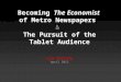 Becoming The Economist of Metro Newspapers & The Pursuit of the Tablet Audience Jim Moroney April 2012