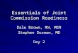 Essentials of Joint Commission Readiness Dale Brown, RN, MSN Stephen Dorman, MD Day 2