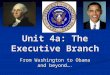 Unit 4a: The Executive Branch From Washington to Obama and beyond…