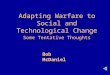 Adapting Warfare to Social and Technological Change Some Tentative Thoughts Bob McDaniel