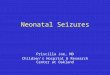Neonatal Seizures Priscilla Joe, MD Children’s Hospital & Research Center at Oakland