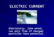 ELECTRIC CURRENT Electricity, like water, can only flow if charged particles have potential